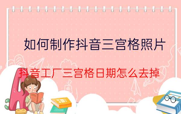 如何制作抖音三宫格照片 抖音工厂三宫格日期怎么去掉？